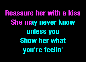 Reassure her with a kiss
She may never know
unless you
Show her what
you're feelin'