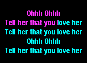 0hhh 0hhh
Tell her that you love her
Tell her that you love her
0hhh 0hhh
Tell her that you love her