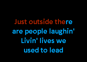 Just outside there

are people laughin'
Livin' lives we
used to lead
