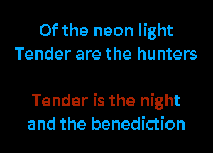 0f the neon light
Tender are the hunters

Tender is the night
and the benediction