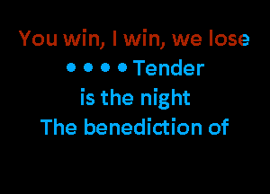 You win, I win, we lose
0 0 0 0 Tender

is the night
The benediction of