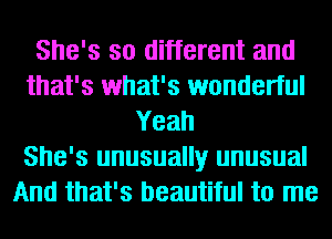 She's so different and
that's what's wonderful
Yeah
She's unusually unusual
And that's beautiful to me