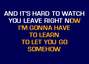 AND IT'S HARD TO WATCH
YOU LEAVE RIGHT NOW
I'M GONNA HAVE
TO LEARN
TO LET YOU GO
SOMEHOW