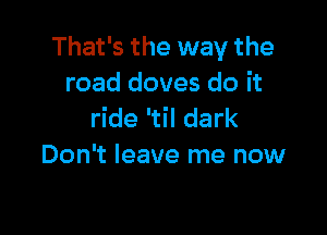 That's the way the
road doves do it

ride 'til dark
Don't leave me now