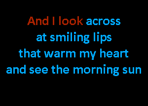 And I look across
at smiling lips

that warm my heart
and see the morning sun