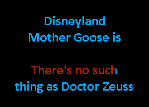 Disneyland
Mother Goose is

There's no such
thing as Doctor Zeuss