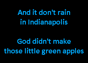 And it don't rain
in Indianapolis

God didn't make
those little green apples