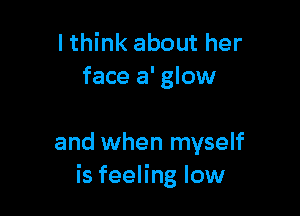 I think about her
face a' glow

and when myself
is feeling low