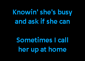 Knowin' she's busy
and ask if she can

Sometimes I call
her up at home