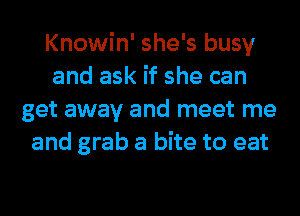 Knowin' she's busy
and ask if she can
get away and meet me
and grab a bite to eat