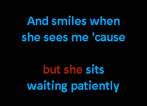 And smiles when
she sees me 'cause

but she sits
waiting patiently