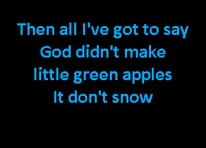 Then all I've got to say
God didn't make

little green apples
It don't snow