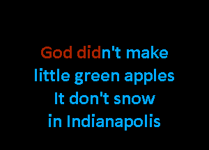 God didn't make

little green apples
It don't snow
in Indianapolis