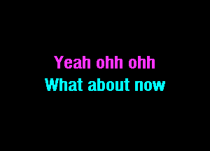 Yeah ohh ohh

What about now