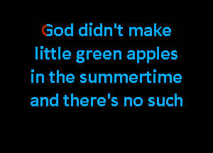 God didn't make
little green apples
in the summertime
and there's no such