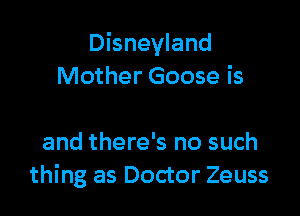 Disneyland
Mother Goose is

and there's no such
thing as Doctor Zeuss