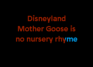 Disneyland
Mother Goose is

no nursery rhyme