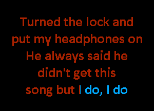 Turned the lock and
put my headphones on
He always said he
didn't get this
song but I do, I do