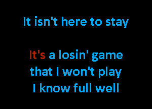 It isn't here to stay

It's a Iosin' game
that I won't play
I know full well