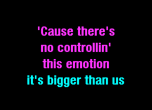 'Cause there's
no controllin'

this emotion
it's bigger than us