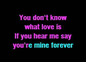 You don't know
what love is

If you hear me say
you're mine forever