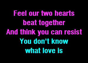 Feel our two hearts
beat together
And think you can resist
You don't know
what love is