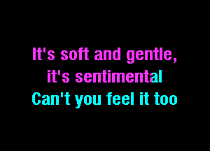 It's soft and gentle,

it's sentimental
Can't you feel it too