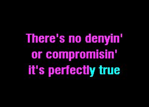 There's no denyin'

or compromisin'
it's perfectly true