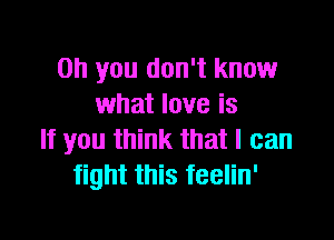 Oh you don't know
what love is

If you think that I can
fight this feelin'