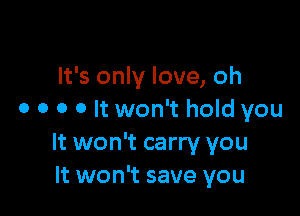 It's only love, oh

0 o o o It won't hold you
It won't carry you
It won't save you