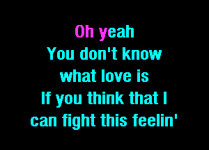 Oh yeah
You don't know

what love is
If you think that I
can fight this feelin'