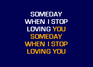 SOMEDAY
WHEN I STOP
LOVING YOU

SOMEDAY
WHEN I STOP
LOVING YOU