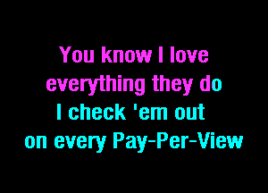 You know I love
everything they do

I check 'em out
on every Pay-Per-View