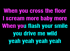 When you cross the floor
I scream more baby more
When you flash your smile
you drive me wild
yeah yeah yeah yeah