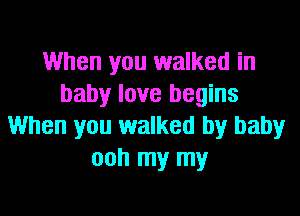 When you walked in
baby love begins

When you walked by baby
ooh my my