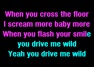 When you cross the floor
I scream more baby more
When you flash your smile
you drive me wild
Yeah you drive me wild