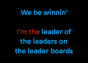 We be winnin'

I'm the leader of
the leaders on
the leader boards