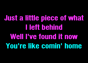 Just a little piece of what
I left behind
Well I've found it now
You're like comin' home