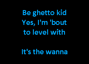 Be ghetto kid
Yes, I'm 'bout

to level with

It's the wanna