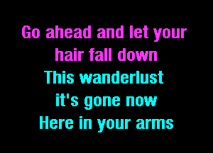 Go ahead and let your
hair fall down

This wanderlust
it's gone now
Here in your arms