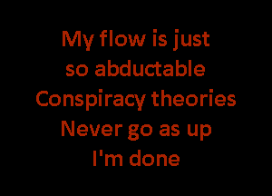 My flow is just
so abductable

Conspiracy theories
Never go as up
I'm done