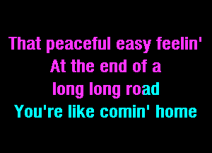 That peaceful easy feelin'
At the end of a
long long road
You're like comin' home