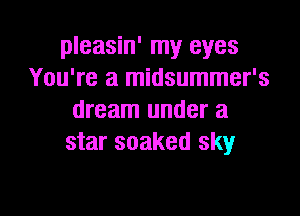 pleasin' my eyes
You're a midsummer's

dream under a
star soaked sky