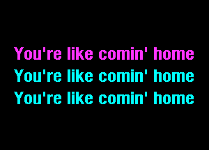 You're like comin' home
You're like comin' home
You're like comin' home