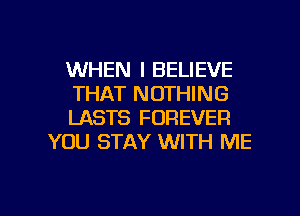 WHEN I BELIEVE

THAT NOTHING

LASTS FOREVER
YOU STAY WITH ME

g