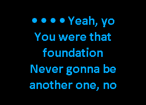 OOOOYemLyo
You were that

foundation
Nevergonna be
another one, no