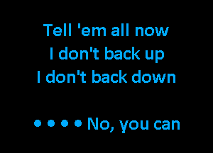 Tell 'em all now
I don't back up

I don't back down

0 0 0 0 No, you can