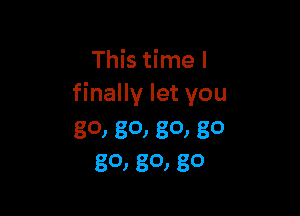 This time I
finally let you

80, 80) 80) go
80, 80, 30