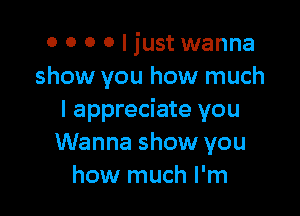 o 0 0 0 I just wanna
show you how much

I appreciate you
Wanna show you
how much I'm