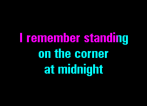 I remember standing

on the corner
at midnight
